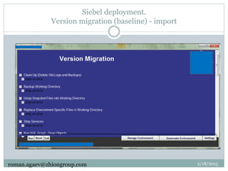 Siebel deployment.
Version migration (baseline) - import
2/18/2015roman.agaev@zhiongroup.com
 