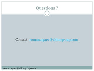 Questions ?
Contact: roman.agaev@zhiongroup.com
roman.agaev@zhiongroup.com
 
