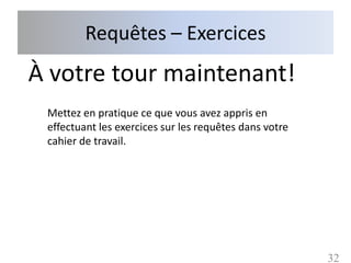 Requêtes – Exercices
À votre tour maintenant!
 Mettez en pratique ce que vous avez appris en
 effectuant les exercices sur les requêtes dans votre
 cahier de travail.




                                                        32
 
