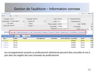 Gestion de l’auditoire – Information connexe




Les renseignements associés au professionnel sélectionné peuvent être consultés et mis à
jour dans les onglets des vues connexes du professionnel.




                                                                                     48
 