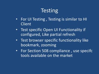 Testing 
• For UI Testing , Testing is similar to HI 
Client 
• Test specific Open UI Functionality if 
configured, Like partial refresh 
• Test browser specific functionality like 
bookmark, zooming 
• For Section 508 compliance , use specifc 
tools available on the market 
 