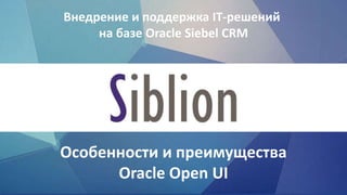 Особенности и преимущества
Oracle Open UI
Внедрение и поддержка IT-решений
на базе Oracle Siebel CRM
 