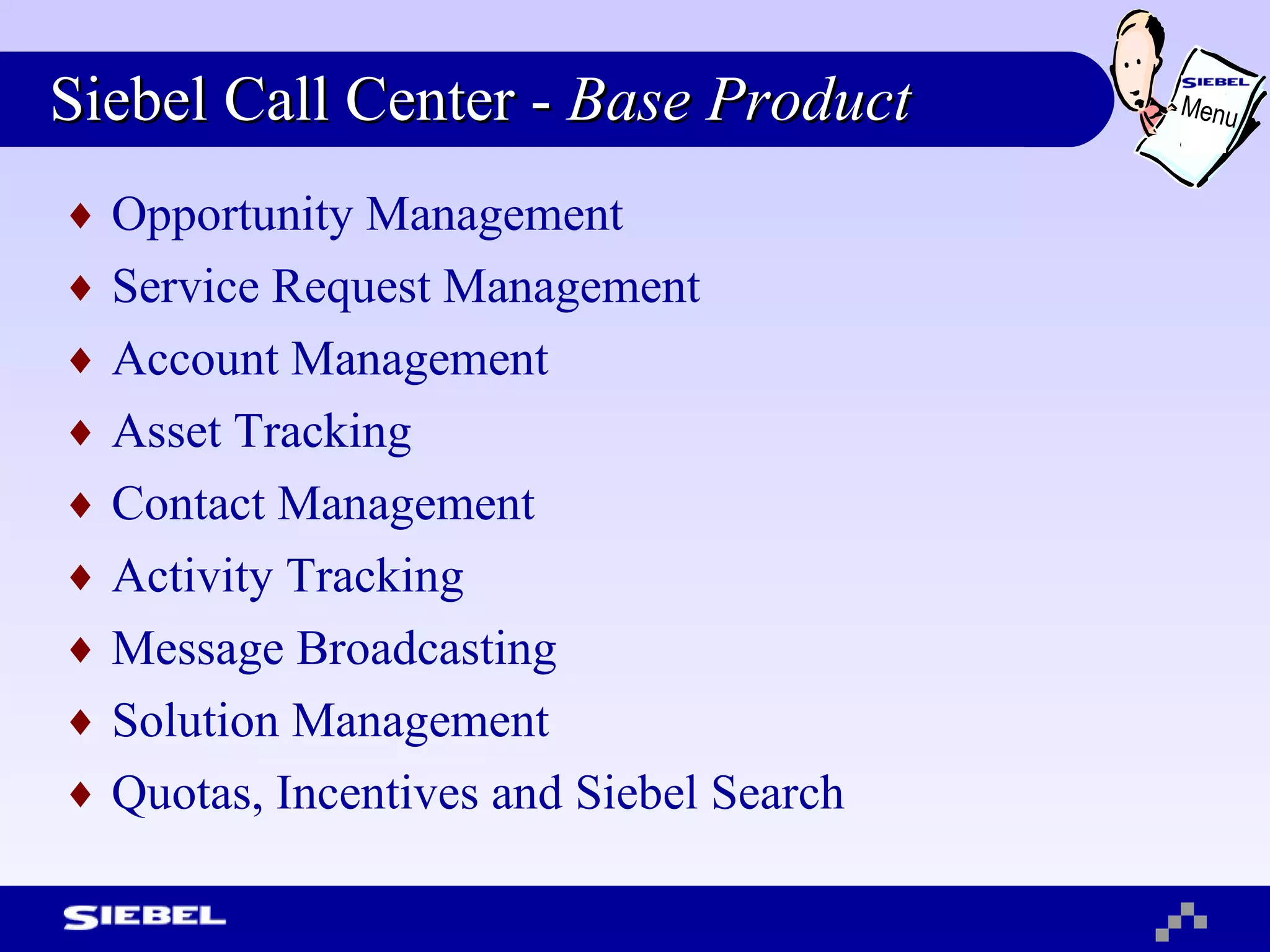 Siebel Call Center -  Base Product Opportunity Management Service Request Management Account Management Asset Tracking Contact Management Activity Tracking Message Broadcasting Solution Management Quotas, Incentives and Siebel Search Menu 