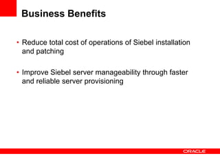 Business Benefits

• Reduce total cost of operations of Siebel installation
  and patching

• Improve Siebel server manageability through faster
  and reliable server provisioning
 