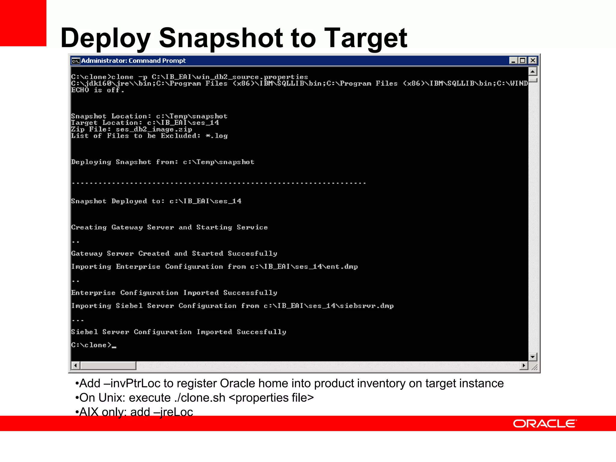 Deploy Snapshot to Target




 •Add –invPtrLoc to register Oracle home into product inventory on target instance
 •On Unix: execute ./clone.sh <properties file>
 •AIX only: add –jreLoc
 