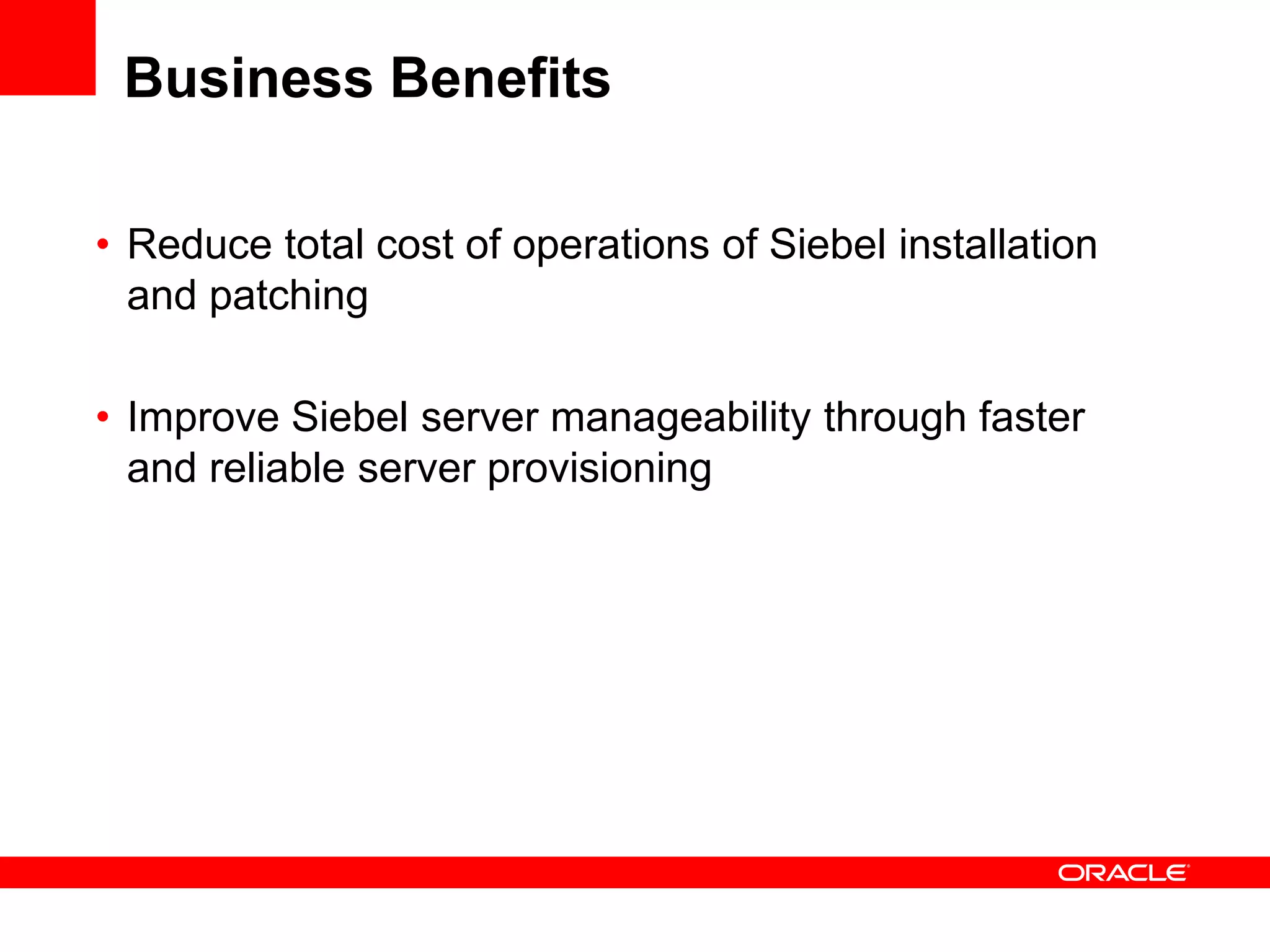 Business Benefits

• Reduce total cost of operations of Siebel installation
  and patching

• Improve Siebel server manageability through faster
  and reliable server provisioning
 