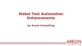Siebel Test Automation
Enhancements
by Areon Consulting
 