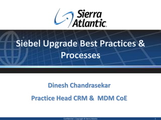 Siebel Upgrade Best Practices & Processes Confidential | Copyright © Sierra Atlantic 1 Dinesh Chandrasekar Practice Head CRM &  MDM CoE  