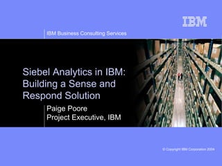 IBM Business Consulting Services
© Copyright IBM Corporation 2003© Copyright IBM Corporation 2004
Siebel Analytics in IBM:
Building a Sense and
Respond Solution
Paige Poore
Project Executive, IBM
 