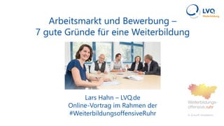 Arbeitsmarkt und Bewerbung –
7 gute Gründe für eine Weiterbildung
Lars Hahn – LVQ.de
Online-Vortrag im Rahmen der
#WeiterbildungsoffensiveRuhr
 