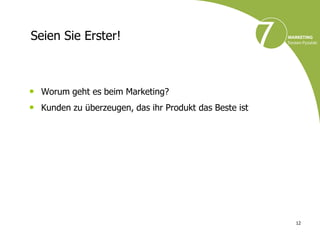Seien Sie Erster!



• Worum geht es beim Marketing?
• Kunden zu überzeugen, das ihr Produkt das Beste ist




                                                        12
 