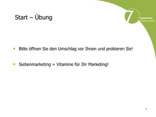 Start – Übung




• Bitte öffnen Sie den Umschlag vor Ihnen und probieren Sie!

• Siebenmarketing = Vitamine für Ihr Marketing!




                                                               2
 