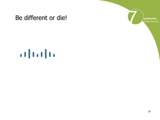Be different or die!




                       24
 