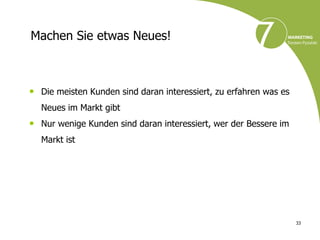Machen Sie etwas Neues!



• Die meisten Kunden sind daran interessiert, zu erfahren was es
  Neues im Markt gibt
• Nur wenige Kunden sind daran interessiert, wer der Bessere im
  Markt ist




                                                                   33
 