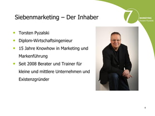 Siebenmarketing – Der Inhaber

• Torsten Pyzalski
• Diplom-Wirtschaftsingenieur
• 15 Jahre Knowhow in Marketing und
  Markenführung
• Seit 2008 Berater und Trainer für
  kleine und mittlere Unternehmen und
  Existenzgründer




                                        4
 
