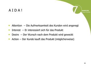 AIDA!



•   Attention − Die Aufmerksamkeit des Kunden wird angeregt
•   Interest − Er interessiert sich für das Produkt
•   Desire − Der Wunsch nach dem Produkt wird geweckt
•   Action − Der Kunde kauft das Produkt (möglicherweise)




                                                              68
 