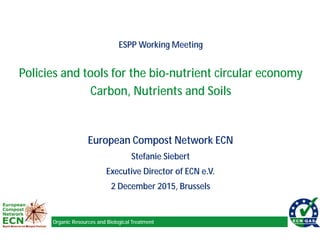 Organic Resources and Biological Treatment
European Compost Network ECN
Stefanie Siebert
Executive Director of ECN e.V.
2 December 2015, Brussels
ESPP Working Meeting
Policies and tools for the bio-nutrient circular economy
Carbon, Nutrients and Soils
 