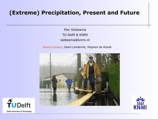 Jessica Loriaux, Geert Lenderink, Stephan de Roode
(Extreme) Precipitation, Present and Future
Pier Siebesma
TU Delft & KNMI
siebesma@knmi.nl
 
