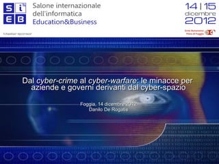 Dal cyber-crime al cyber-warfare: le minacce per
  aziende e governi derivanti dal cyber-spazio

                Foggia, 14 dicembre 2012
                   Danilo De Rogatis
 