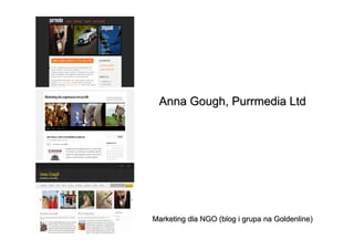 Anna Gough, Purrmedia Ltd




Marketing dla NGO (blog i grupa na Goldenline)
 