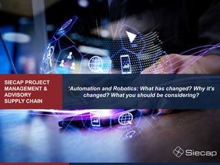 SIECAP PROJECT
MANAGEMENT &
ADVISORY
SUPPLY CHAIN
‘Automation and Robotics: What has changed? Why it’s
changed? What you should be considering?
 