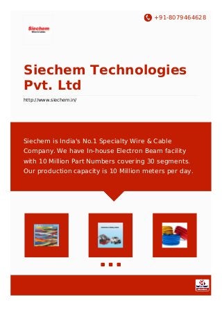 +91-8079464628
Siechem Technologies
Pvt. Ltd
http://www.siechem.in/
Siechem is India's No.1 Specialty Wire & Cable
Company. We have In-house Electron Beam facility
with 10 Million Part Numbers covering 30 segments.
Our production capacity is 10 Million meters per day.
 