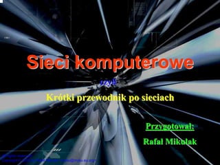 Sieci komputerowe
                                                       czyli
                        Krótki przewodnik po sieciach

                                                               Przygotował:
                                                               Rafał Mikulak
All rights reserved!
Copytight © 2005 by Rafał Mikulak <myku@myku.eu.org>
 