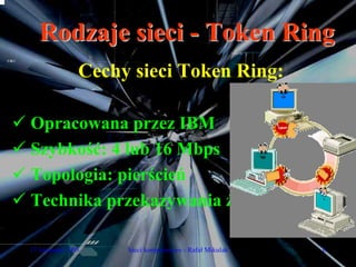Rodzaje sieci - Token Ring
                Cechy sieci Token Ring:

Opracowana przez IBM
Szybkość: 4 lub 16 Mbps
Topologia: pierścień
Technika przekazywania żetonu

17 listopada 2005    Sieci komputerowe - Rafał Mikulak   6
 