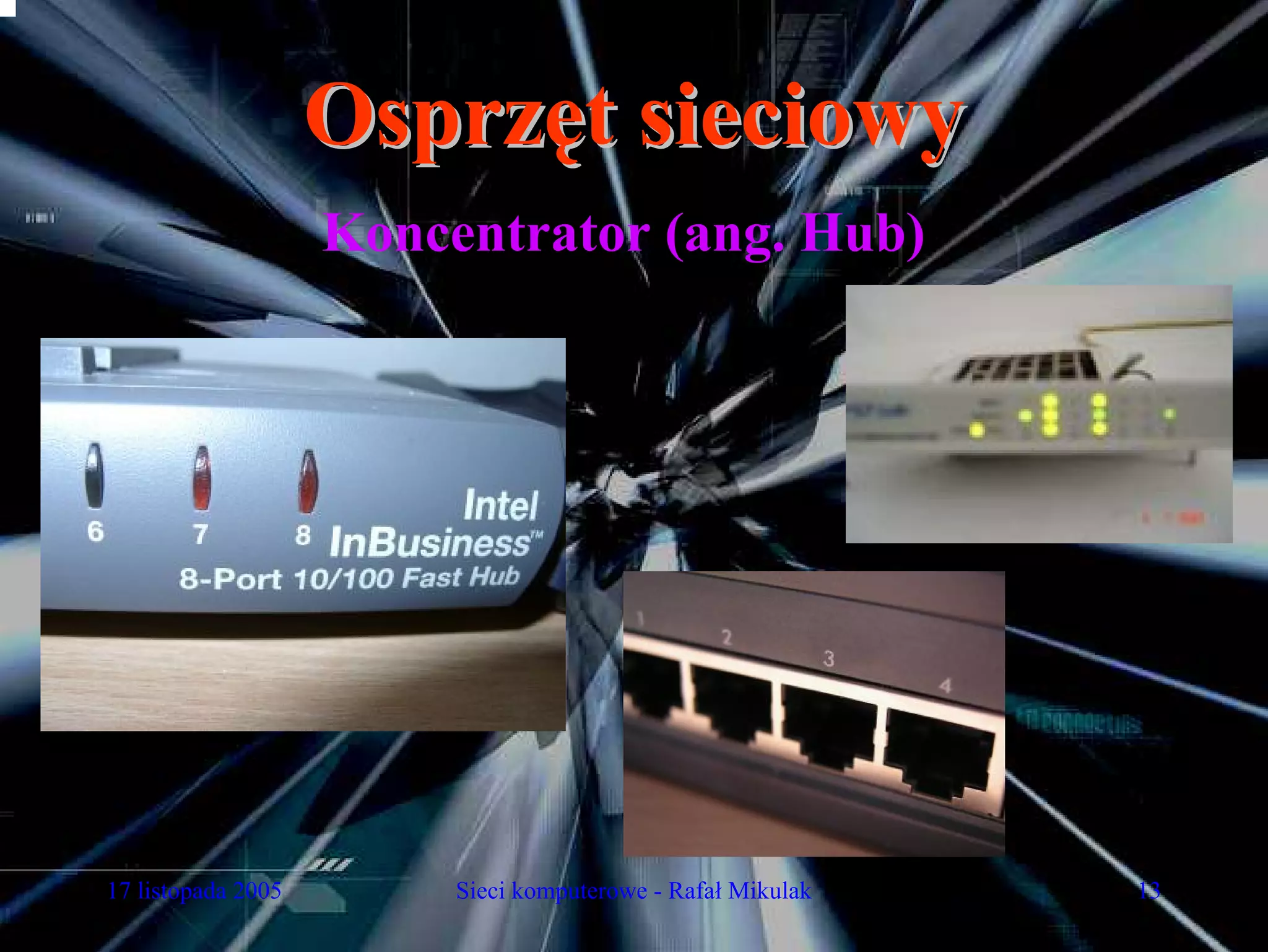 Osprzęt sieciowy
                    Koncentrator (ang. Hub)




17 listopada 2005        Sieci komputerowe - Rafał Mikulak   13
 