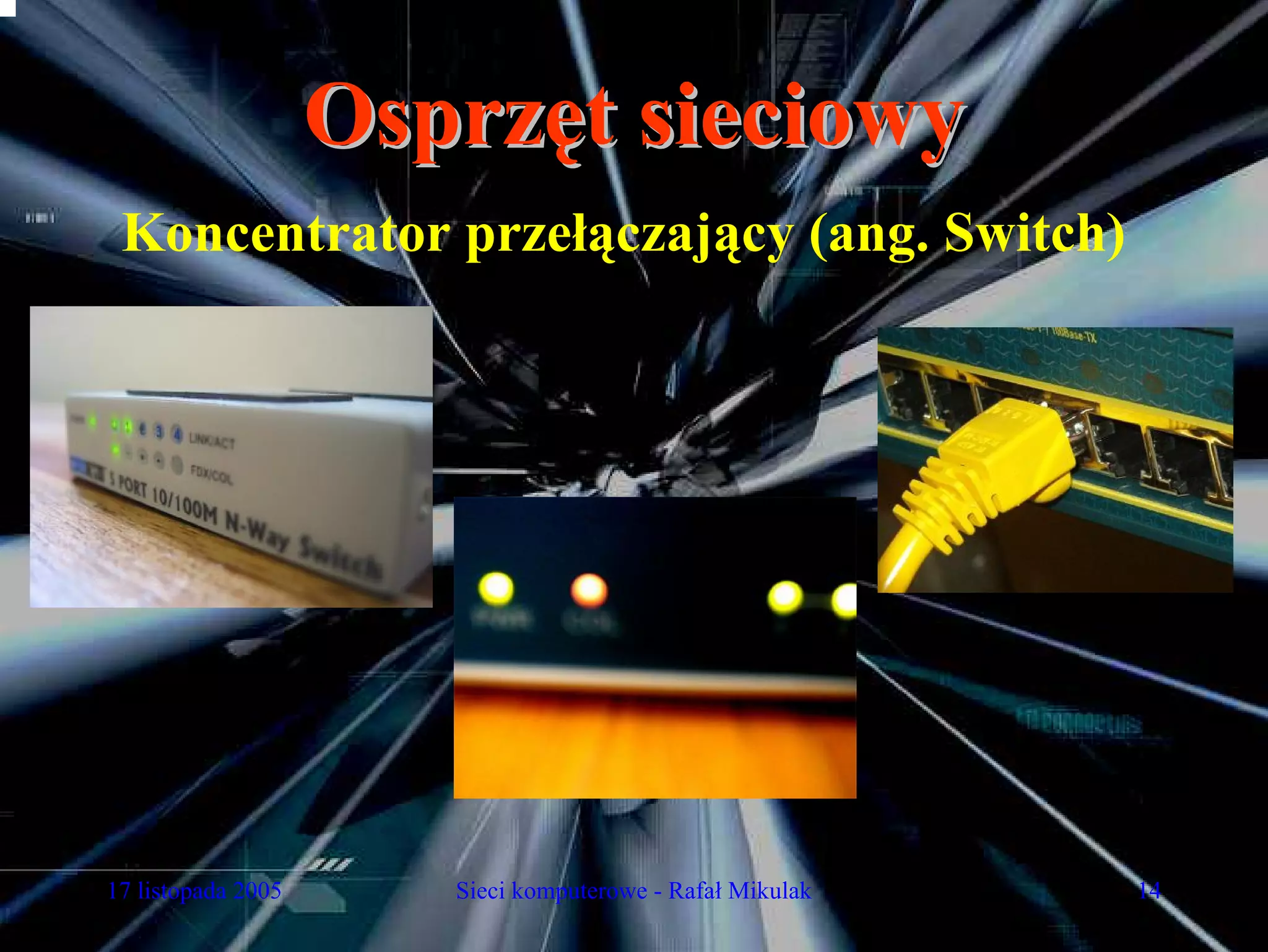 Osprzęt sieciowy
 Koncentrator przełączający (ang. Switch)




17 listopada 2005      Sieci komputerowe - Rafał Mikulak   14
 