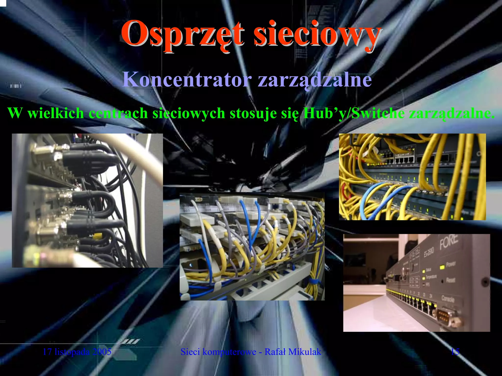 Osprzęt sieciowy
                        Koncentrator zarządzalne
W wielkich centrach sieciowych stosuje się Hub’y/Switche zarządzalne.




    17 listopada 2005        Sieci komputerowe - Rafał Mikulak   15
 