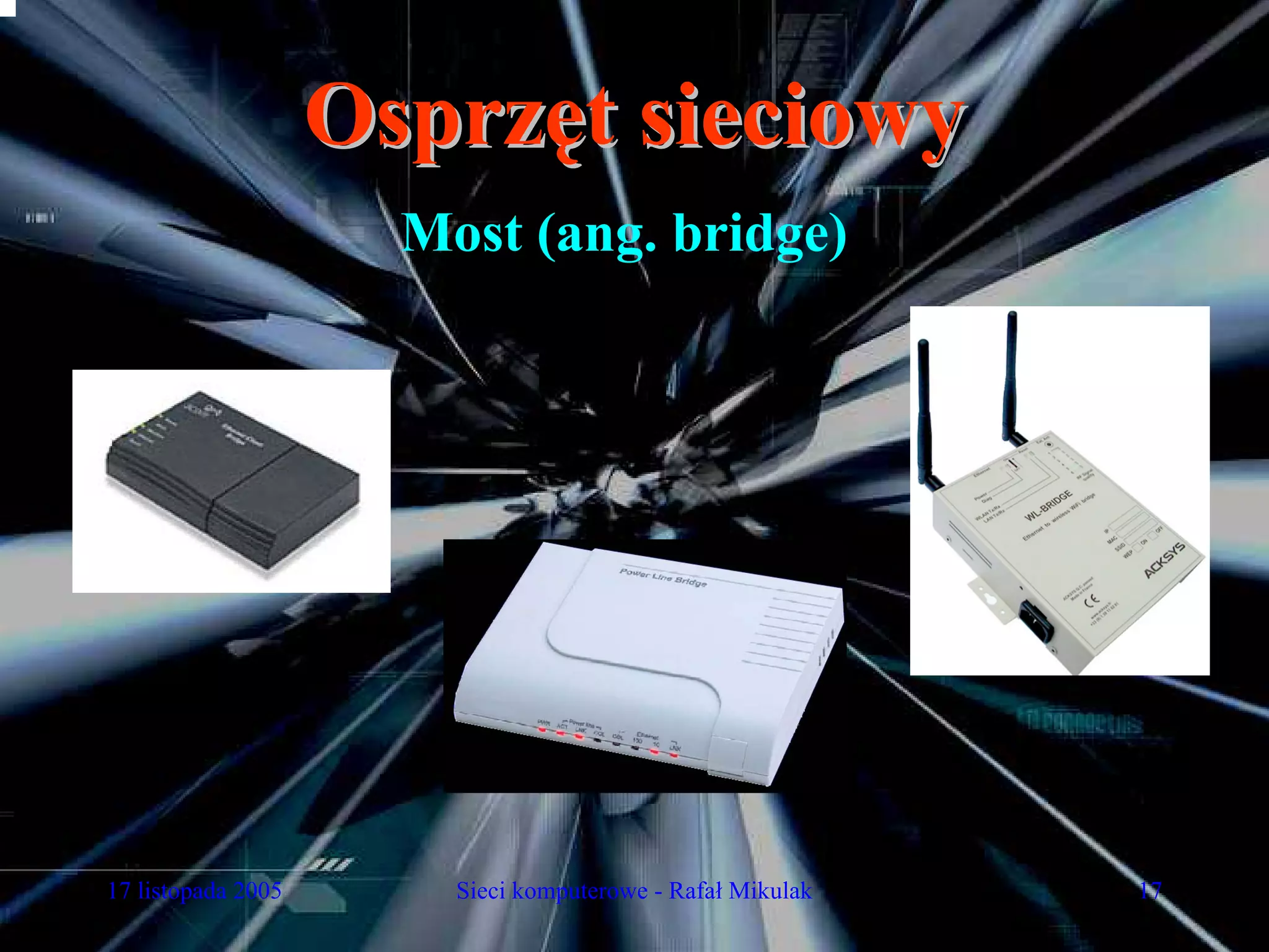 Osprzęt sieciowy
                      Most (ang. bridge)




17 listopada 2005       Sieci komputerowe - Rafał Mikulak   17
 