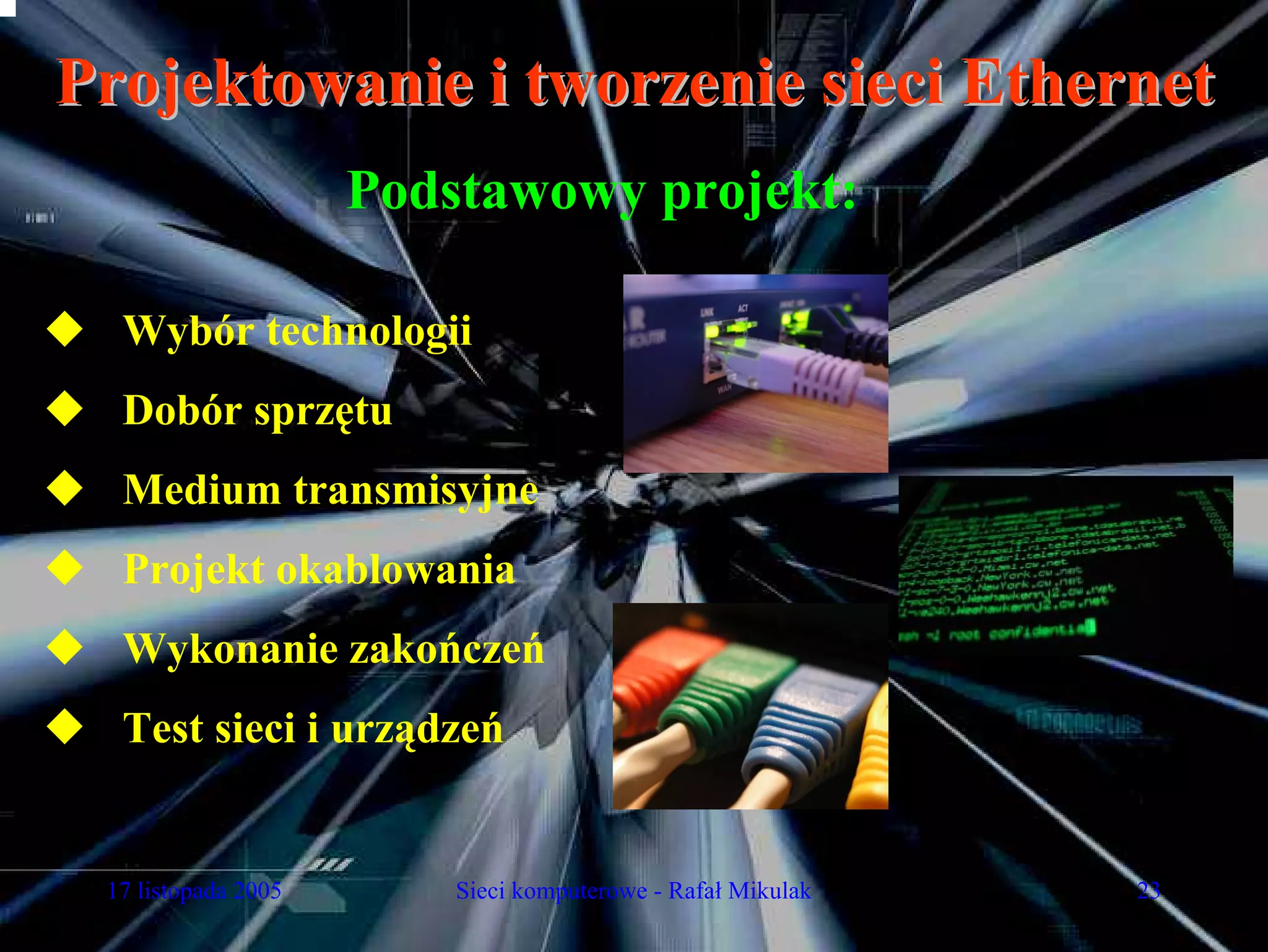 Projektowanie i tworzenie sieci Ethernet
                     Podstawowy projekt:

  Wybór technologii
  Dobór sprzętu
  Medium transmisyjne
  Projekt okablowania
  Wykonanie zakończeń
  Test sieci i urządzeń


 17 listopada 2005       Sieci komputerowe - Rafał Mikulak   23
 