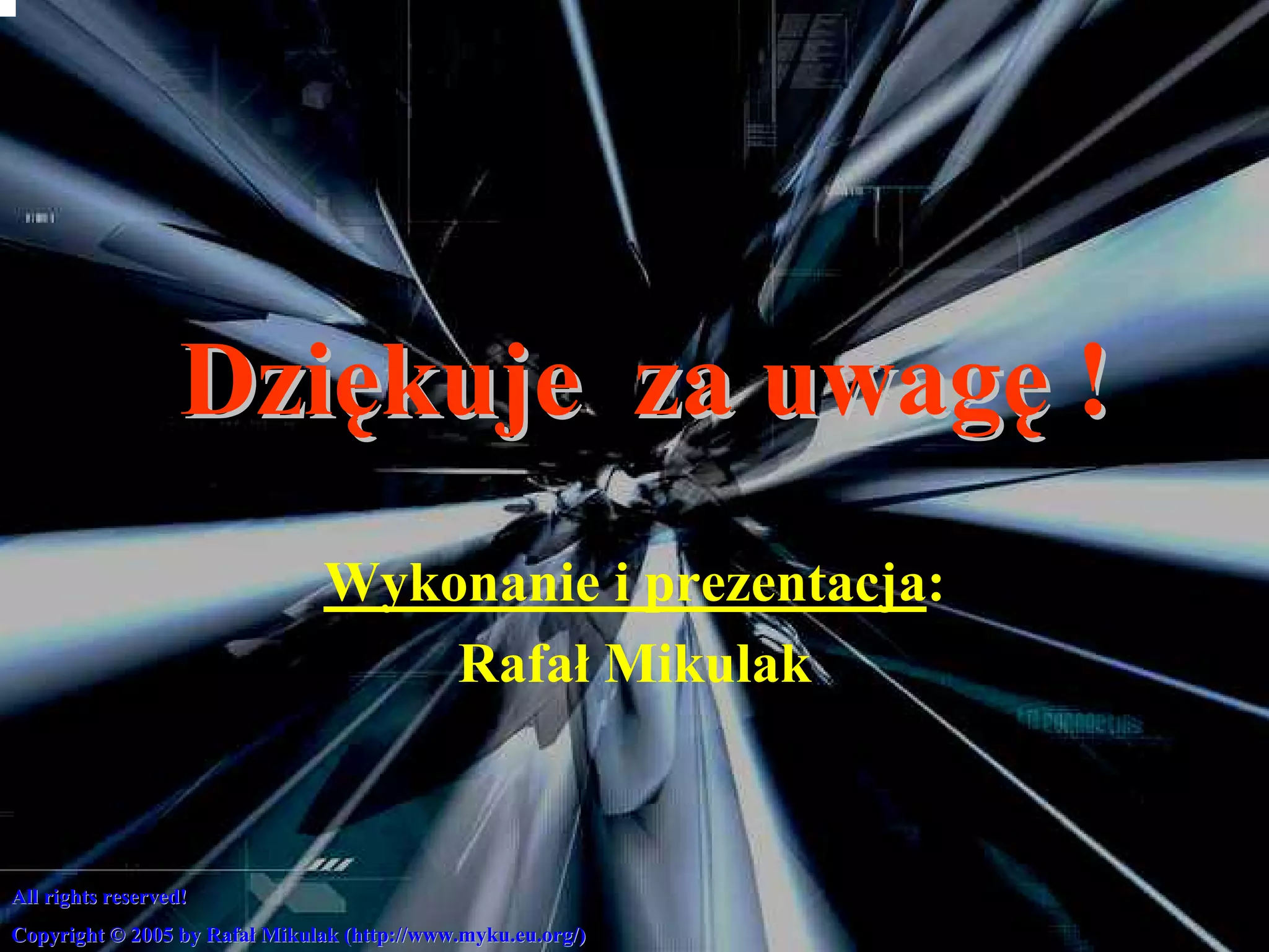Dziękuje za uwagę !
                                Wykonanie i prezentacja:
                                    Rafał Mikulak


All rights reserved!
           reserved!
Copyright © 2005 by Rafał Mikulak (http://www.myku.eu.org/)
                    Rafał         (http://www.myku.eu.org/)
 