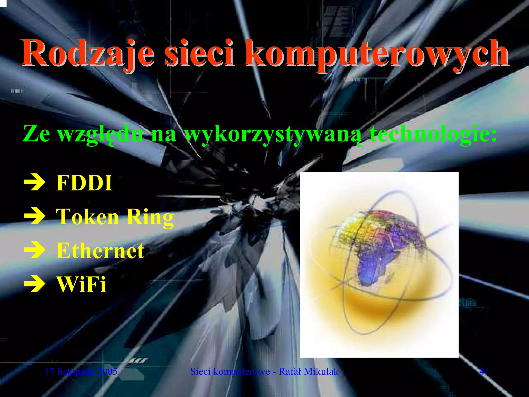 Rodzaje sieci komputerowych

Ze względu na wykorzystywaną technologie:
   FDDI
   Token Ring
   Ethernet
   WiFi


 17 listopada 2005   Sieci komputerowe - Rafał Mikulak   4
 