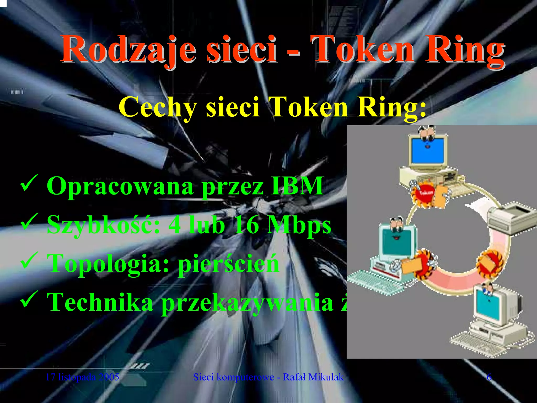 Rodzaje sieci - Token Ring
                Cechy sieci Token Ring:

Opracowana przez IBM
Szybkość: 4 lub 16 Mbps
Topologia: pierścień
Technika przekazywania żetonu

17 listopada 2005    Sieci komputerowe - Rafał Mikulak   6
 