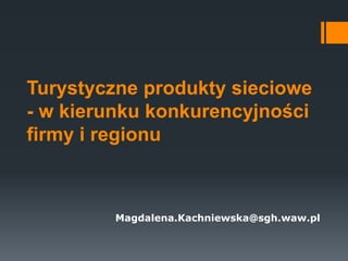 Turystyczne produkty sieciowe
- w kierunku konkurencyjności
firmy i regionu
Magdalena.Kachniewska@sgh.waw.pl
 