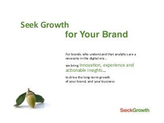 Seek	Growth	
for Your Brand!
For	brands	who	understand	that	analy1cs	are	a		
necessity	in	the	digital	era...	
we	bring	innova1on,	experience	and		
ac1onable	insights…	
to	drive	the	long-term	growth		
of	your	brand,	and	your	business	
 