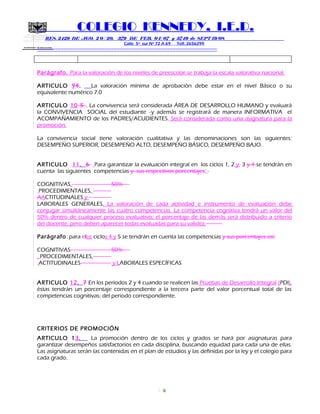 SECRETARIA DE EDUCACION
COLEGIO KENNEDY, I.E.D.
RES. 2429 DE AGO. 2 0 / 20, 379 DE FEB. 0 1/ 07 y 3749 de SEPT 19/08
Calle 5º sur Nº 72 A 69 Telf. 2656299
=============================================================
Parágrafo. Para la valoración de los niveles de preescolar se trabaja la escala valorativa nacional.
ARTICULO 94. La valoración mínima de aprobación debe estar en el nivel Básico o su
equivalente numérico 7.0
ARTICULO 10 5 . La convivencia será considerada ÁREA DE DESARROLLO HUMANO y evaluará
la CONVIVENCIA SOCIAL del estudiante y además se registrará de manera INFORMATIVA el
ACOMPAÑAMIENTO de los PADRES/ACUDIENTES. Será considerada como una asignatura para la
promoción.
La convivencia social tiene valoración cualitativa y las denominaciones son las siguientes:
DESEMPEÑO SUPERIOR, DESEMPEÑO ALTO, DESEMPEÑO BÁSICO, DESEMPEÑO BAJO.
ARTICULO 11. 6 Para garantizar la evaluación integral en los ciclos 1, 2 y, 3 y 4 se tendrán en
cuenta las siguientes competencias y sus respectivos porcentajes:
COGNITIVAS, 50%
PROCEDIMENTALES,
AACTITUDINALES y
LABORALES GENERALES. La valoración de cada actividad e instrumento de evaluación debe
conjugar simultáneamente las cuatro competencias. La competencia cognitiva tendrá un valor del
50% dentro de cualquier proceso evaluativo; el porcentaje de las demás será distribuido a criterio
del docente, pero deben aparecer todas evaluadas para su validez.
Parágrafo: para elos ciclos 4 y 5 se tendrán en cuenta las competencias y sus porcentajes así:
COGNITIVAS 50%
, PROCEDIMENTALES,
ACTITUDINALES y LABORALES ESPECÍFICAS
ARTICULO 12. 7 En los periodos 2 y 4 cuando se realicen las Pruebas de Desarrollo Integral (PDI),
éstas tendrán un porcentaje correspondiente a la tercera parte del valor porcentual total de las
competencias cognitivas, del periodo correspondiente.
CRITERIOS DE PROMOCIÓN
ARTICULO 13. La promoción dentro de los ciclos y grados se hará por asignaturas para
garantizar desempeños satisfactorios en cada disciplina, buscando equidad para cada una de ellas.
Las asignaturas serán las contenidas en el plan de estudios y las definidas por la ley y el colegio para
cada grado.
8
 