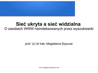 www.magdalenaszpunar.com
Sieć ukryta a sieć widzialna
O zasobach WWW nieindeksowanych przez wyszukiwarki
prof. UJ dr hab. Magdalena Szpunar
 