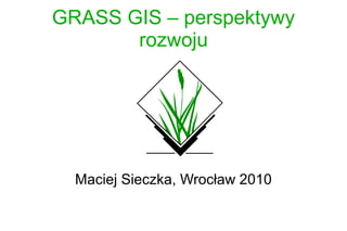GRASS GIS – perspektywy
       rozwoju




  Maciej Sieczka, Wrocław 2010
 