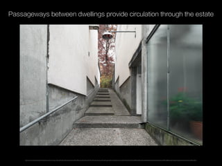 Passageways between dwellings provide circulation through the estate
https://www.flickr.com/photos/barro/480210149/in/photolist-Jr9Kw-JrcKk-Jrdgn-Jrd8Z-JrdHF-Jra4E-JrdeR-JrcVM-JrdiZ-Jr9j1-Jr9DG-Jr9NW-JrdLk-Jr99m-Jr9AU-JrdrF-Jra75-Jr9S5-Jrat1-JrefZ-Jrdht-JrcFH-JrdBv-Jragm-Jre68-Jre16-ekXp6L-awJzbJ-oHmyQB-oHn5Fj-ahs8nf-dGX4Cw-dGX3RN-dGRAEi-dGRyda-dGWZzS-dGX2mW-dGX2X3-dGX3x9-dGX3h1-dGRCNk-dGRBnk-6mp4KY-ahppMe-ahpsSg-dDd2w1-ahUL4N-auo8rQ-dGWZnj-dGRzur
 