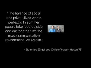 "The balance of social
and private lives works
perfectly. In summer
people take food outside
and eat together. It's the
most communicative
environment I've lived in."
- Bernhard Egger and Christof Huber, House 75
 