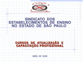SINDICATO  DOS ESTABELECIMENTOS  DE  ENSINO NO  ESTADO  DE  SÃO  PAULO   CURSOS  DE  ATUALIZAÇÃO  E  CAPACITAÇÃO PROFISSIONAL ABRIL  DE  2008 