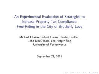 An Experimental Evaluation of Strategies to
Increase Property Tax Compliance:
Free-Riding in the City of Brotherly Love
Michael Chirico, Robert Inman, Charles Loeﬄer,
John MacDonald, and Holger Sieg
University of Pennsylvania
September 21, 2015
 