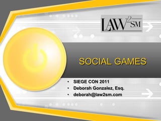 SOCIAL GAMES SIEGE CON 2011 Deborah Gonzalez, Esq. deborah@law2sm.com 