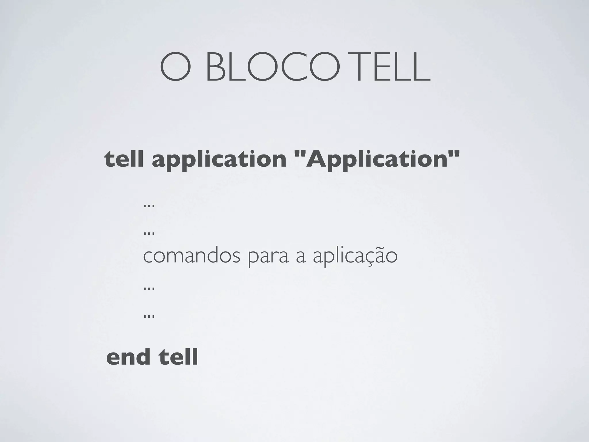 O BLOCO TELL

tell application "Application"
   ...
   ...
   comandos para a aplicação
   ...
   ...
end tell
 