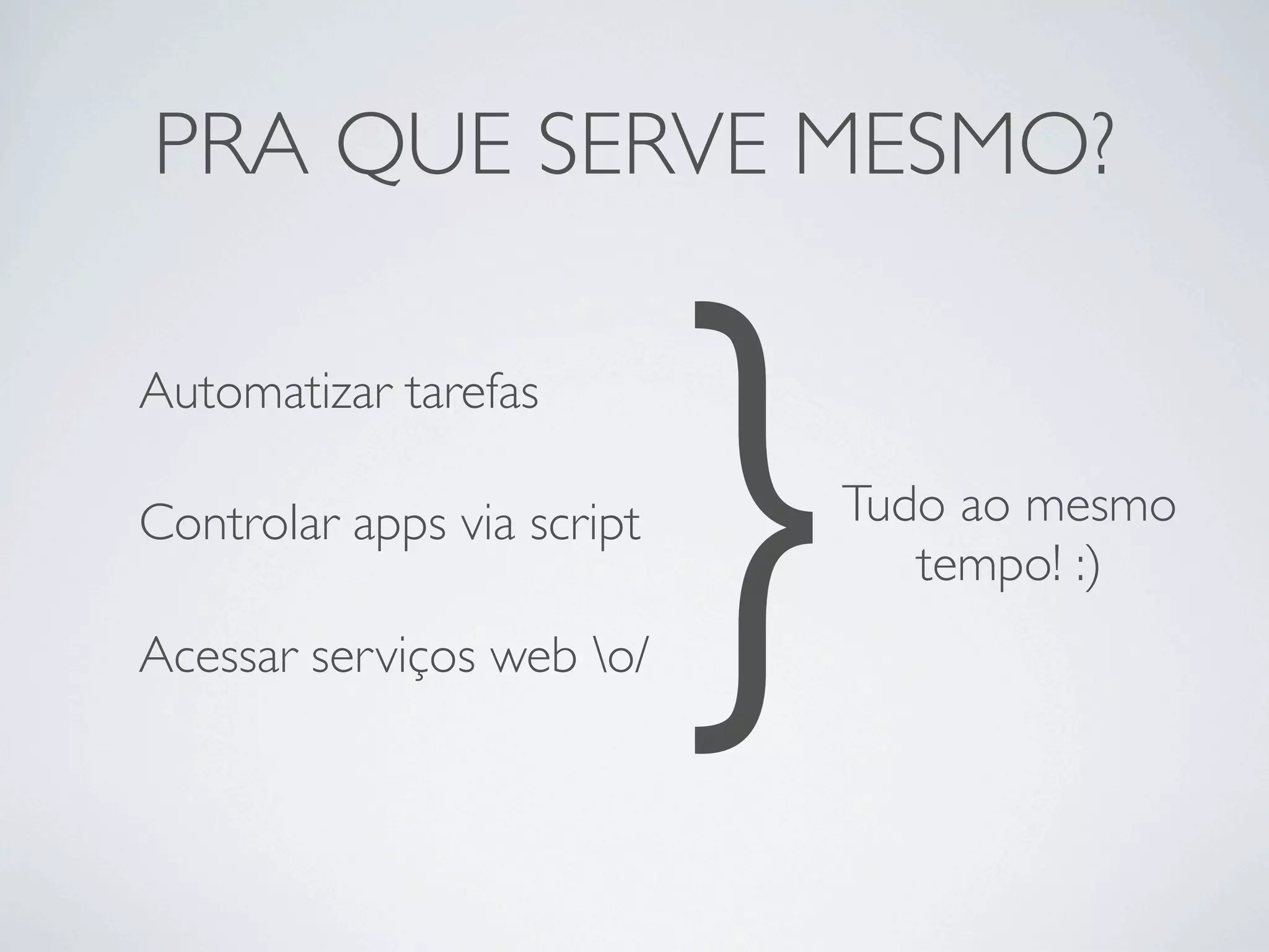 PRA QUE SERVE MESMO?

Automatizar tarefas

Controlar apps via script

Acessar serviços web o/
                            }   Tudo ao mesmo
                                   tempo! :)
 