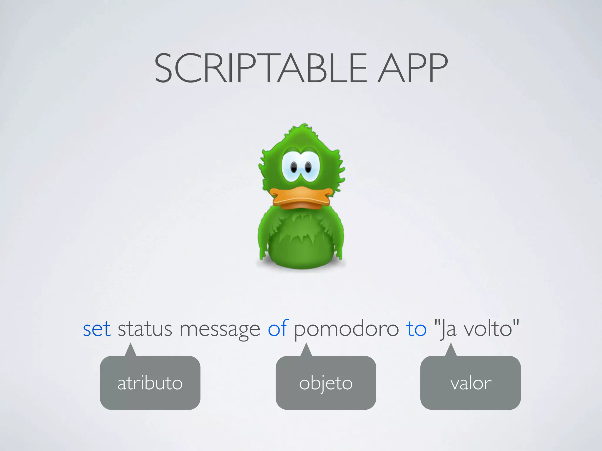 SCRIPTABLE APP




set status message of pomodoro to "Ja volto"

   atributo          objeto          valor
 