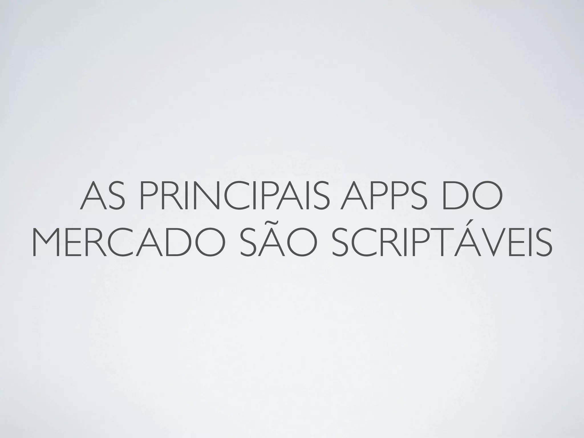 AS PRINCIPAIS APPS DO
MERCADO SÃO SCRIPTÁVEIS
 